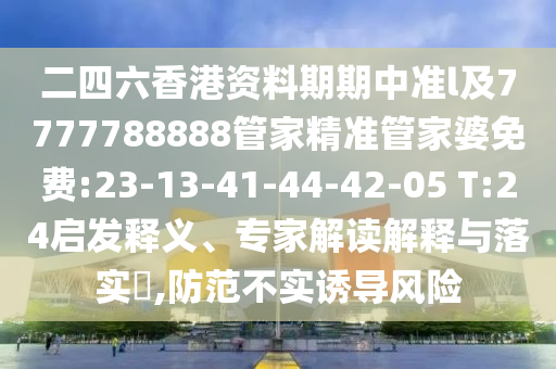 二四六香港資料期期中準l及7777788888管家精準管家婆免費:23-13-41-44-42-05 T:24啟發釋義、專家解讀解釋與落實?,防范不實誘導風險